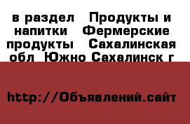  в раздел : Продукты и напитки » Фермерские продукты . Сахалинская обл.,Южно-Сахалинск г.